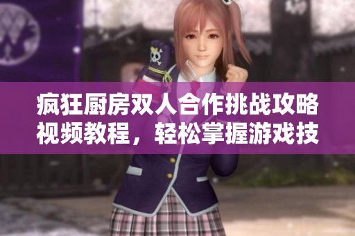 疯狂厨房双人合作挑战攻略视频教程，轻松掌握游戏技巧