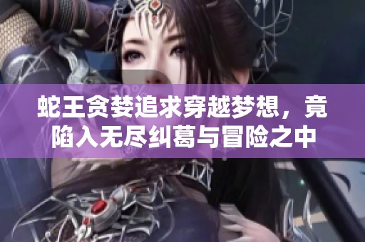 蛇王贪婪追求穿越梦想，竟陷入无尽纠葛与冒险之中