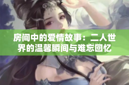 房间中的爱情故事：二人世界的温馨瞬间与难忘回忆