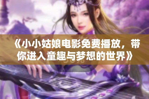《小小姑娘电影免费播放，带你进入童趣与梦想的世界》