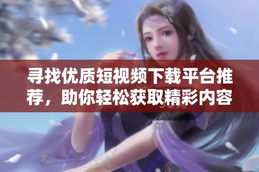 寻找优质短视频下载平台推荐，助你轻松获取精彩内容