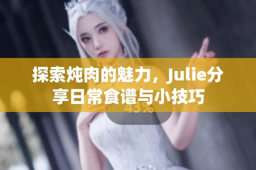 探索炖肉的魅力，Julie分享日常食谱与小技巧