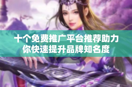 十个免费推广平台推荐助力你快速提升品牌知名度