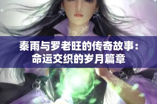 秦雨与罗老旺的传奇故事：命运交织的岁月篇章