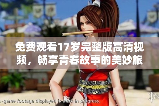 免费观看17岁完整版高清视频，畅享青春故事的美妙旅程