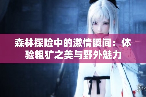 森林探险中的激情瞬间：体验粗犷之美与野外魅力