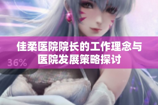 佳柔医院院长的工作理念与医院发展策略探讨