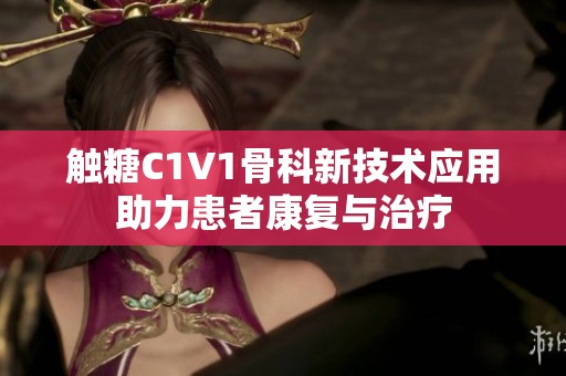 触糖C1V1骨科新技术应用助力患者康复与治疗