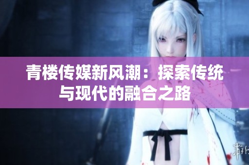 青楼传媒新风潮：探索传统与现代的融合之路