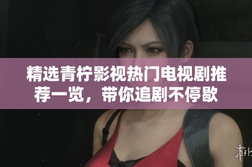 精选青柠影视热门电视剧推荐一览，带你追剧不停歇