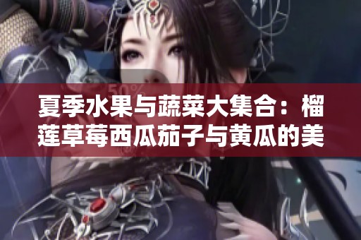 夏季水果与蔬菜大集合：榴莲草莓西瓜茄子与黄瓜的美味搭配