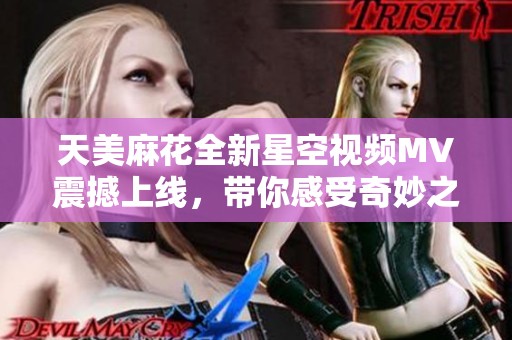 天美麻花全新星空视频MV震撼上线，带你感受奇妙之旅
