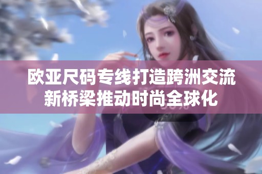 欧亚尺码专线打造跨洲交流新桥梁推动时尚全球化