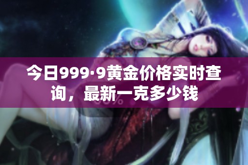 今日999·9黄金价格实时查询，最新一克多少钱