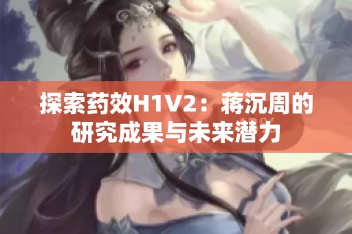探索药效H1V2：蒋沉周的研究成果与未来潜力