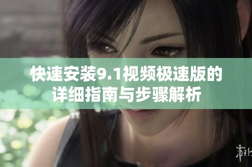 快速安装9.1视频极速版的详细指南与步骤解析
