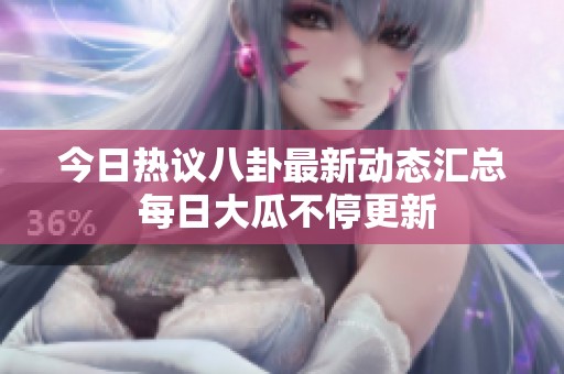 今日热议八卦最新动态汇总 每日大瓜不停更新
