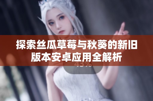 探索丝瓜草莓与秋葵的新旧版本安卓应用全解析