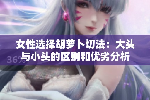 女性选择胡萝卜切法：大头与小头的区别和优劣分析