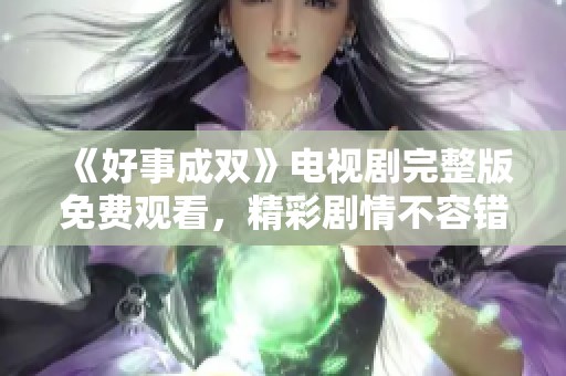《好事成双》电视剧完整版免费观看，精彩剧情不容错过！