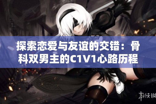 探索恋爱与友谊的交错：骨科双男主的C1V1心路历程