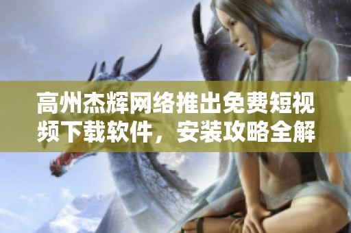 高州杰辉网络推出免费短视频下载软件，安装攻略全解析