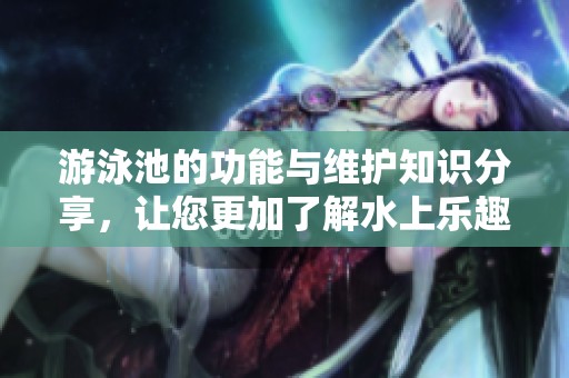 游泳池的功能与维护知识分享，让您更加了解水上乐趣