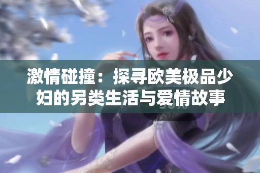 激情碰撞：探寻欧美极品少妇的另类生活与爱情故事