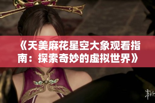 《天美麻花星空大象观看指南：探索奇妙的虚拟世界》