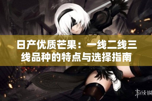 日产优质芒果：一线二线三线品种的特点与选择指南