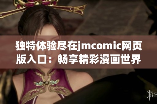 独特体验尽在jmcomic网页版入口：畅享精彩漫画世界的精彩之旅