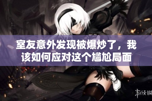 室友意外发现被爆炒了，我该如何应对这个尴尬局面