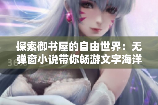 探索御书屋的自由世界：无弹窗小说带你畅游文字海洋