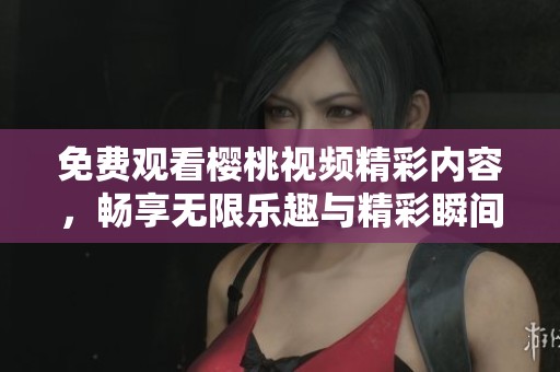 免费观看樱桃视频精彩内容，畅享无限乐趣与精彩瞬间
