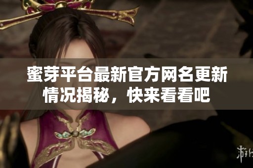 蜜芽平台最新官方网名更新情况揭秘，快来看看吧