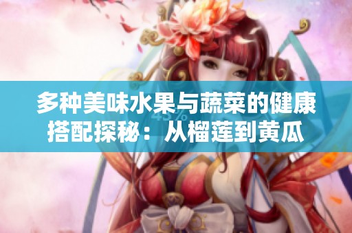多种美味水果与蔬菜的健康搭配探秘：从榴莲到黄瓜