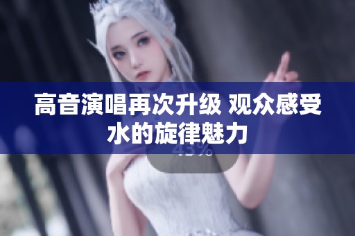 高音演唱再次升级 观众感受水的旋律魅力