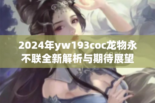 2024年yw193coc龙物永不联全新解析与期待展望