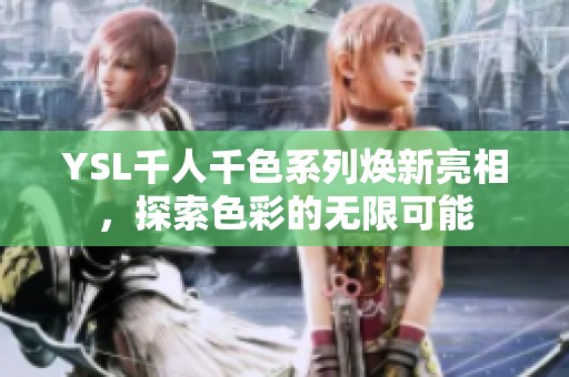 YSL千人千色系列焕新亮相，探索色彩的无限可能