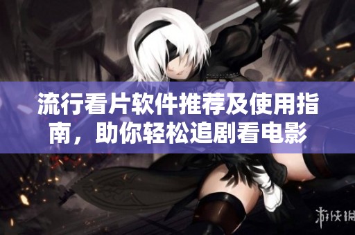 流行看片软件推荐及使用指南，助你轻松追剧看电影