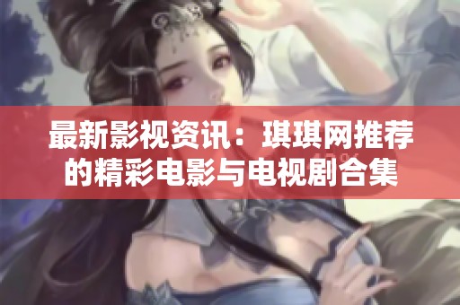 最新影视资讯：琪琪网推荐的精彩电影与电视剧合集