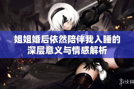姐姐婚后依然陪伴我入睡的深层意义与情感解析