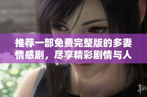 推荐一部免费完整版的多妻情感剧，尽享精彩剧情与人生思考