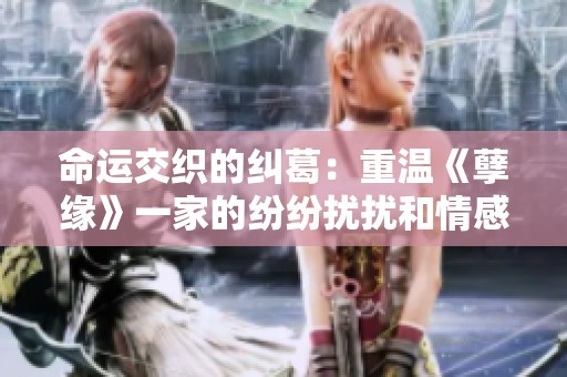 命运交织的纠葛：重温《孽缘》一家的纷纷扰扰和情感冲突