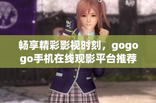 畅享精彩影视时刻，gogogo手机在线观影平台推荐