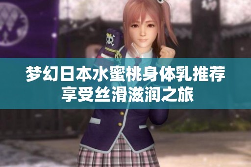 梦幻日本水蜜桃身体乳推荐 享受丝滑滋润之旅