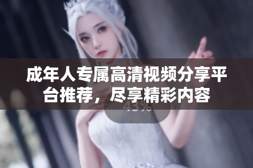 成年人专属高清视频分享平台推荐，尽享精彩内容