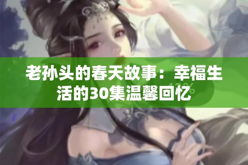 老孙头的春天故事：幸福生活的30集温馨回忆