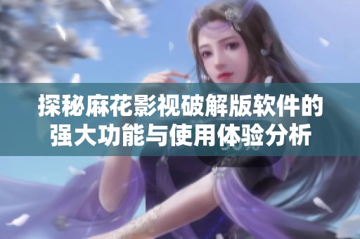 探秘麻花影视破解版软件的强大功能与使用体验分析