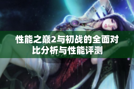 性能之巅2与初战的全面对比分析与性能评测